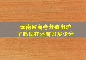 云南省高考分数出炉了吗现在还有吗多少分