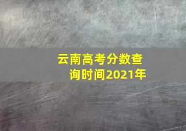 云南高考分数查询时间2021年