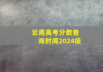 云南高考分数查询时间2024级