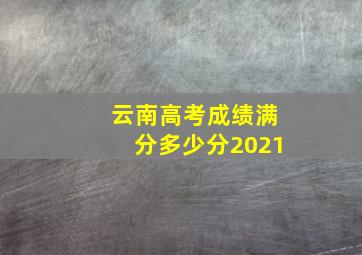 云南高考成绩满分多少分2021