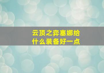 云顶之弈塞娜给什么装备好一点