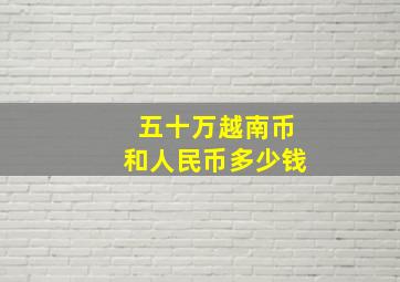 五十万越南币和人民币多少钱