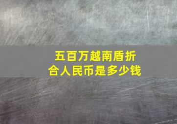 五百万越南盾折合人民币是多少钱