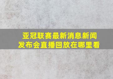 亚冠联赛最新消息新闻发布会直播回放在哪里看