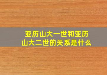 亚历山大一世和亚历山大二世的关系是什么