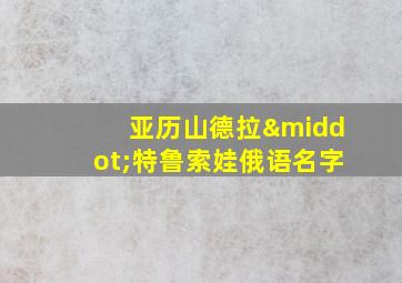 亚历山德拉·特鲁索娃俄语名字