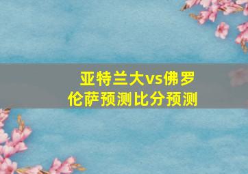 亚特兰大vs佛罗伦萨预测比分预测