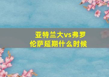 亚特兰大vs弗罗伦萨延期什么时候