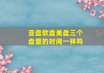 亚盘欧盘美盘三个盘面的时间一样吗