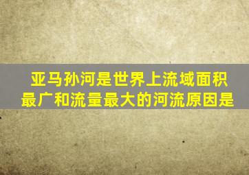 亚马孙河是世界上流域面积最广和流量最大的河流原因是