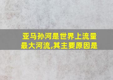 亚马孙河是世界上流量最大河流,其主要原因是