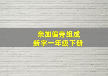 亲加偏旁组成新字一年级下册