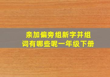 亲加偏旁组新字并组词有哪些呢一年级下册