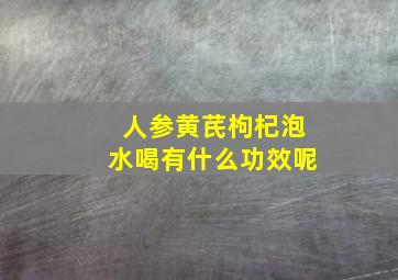 人参黄芪枸杞泡水喝有什么功效呢