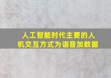 人工智能时代主要的人机交互方式为语音加数据