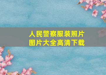 人民警察服装照片图片大全高清下载