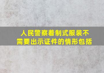 人民警察着制式服装不需要出示证件的情形包括