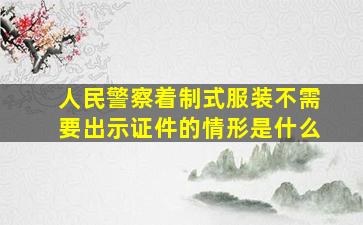 人民警察着制式服装不需要出示证件的情形是什么