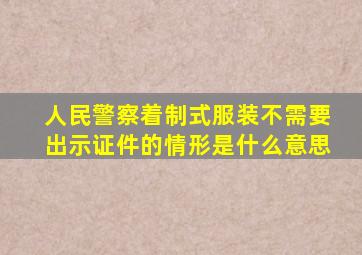 人民警察着制式服装不需要出示证件的情形是什么意思