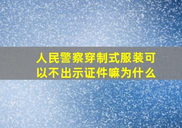 人民警察穿制式服装可以不出示证件嘛为什么