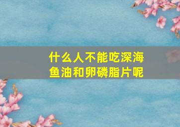 什么人不能吃深海鱼油和卵磷脂片呢