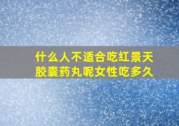 什么人不适合吃红景天胶囊药丸呢女性吃多久