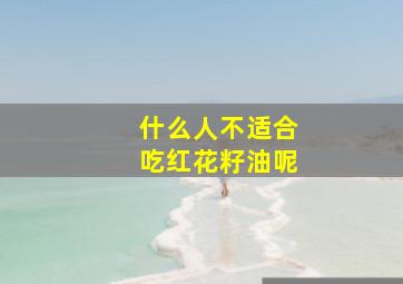 什么人不适合吃红花籽油呢