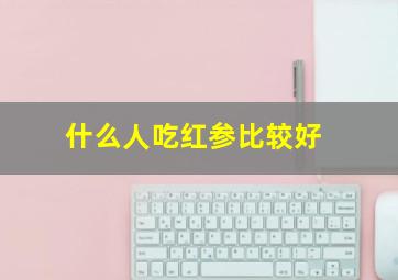 什么人吃红参比较好