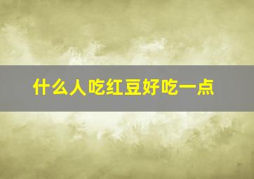 什么人吃红豆好吃一点