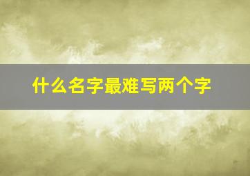 什么名字最难写两个字