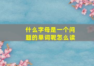 什么字母是一个问题的单词呢怎么读