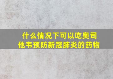 什么情况下可以吃奥司他韦预防新冠肺炎的药物