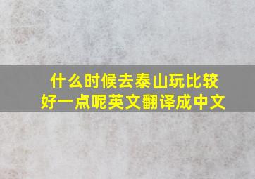 什么时候去泰山玩比较好一点呢英文翻译成中文