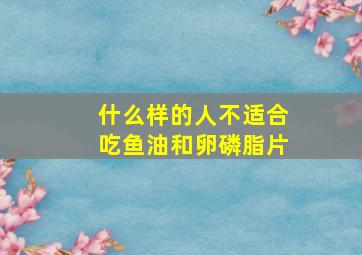 什么样的人不适合吃鱼油和卵磷脂片