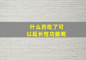 什么药吃了可以延长性功能呢