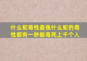 什么蛇毒性最强什么蛇的毒性都有一秒能毒死上千个人