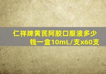 仁祥牌黄芪阿胶口服液多少钱一盒10mL/支x60支