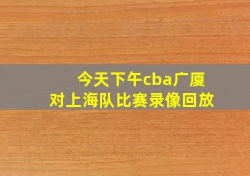 今天下午cba广厦对上海队比赛录像回放