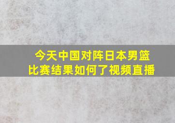 今天中国对阵日本男篮比赛结果如何了视频直播