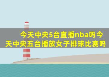 今天中央5台直播nba吗今天中央五台播放女子排球比赛吗