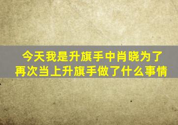 今天我是升旗手中肖晓为了再次当上升旗手做了什么事情