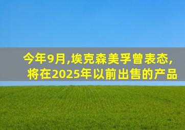 今年9月,埃克森美孚曾表态,将在2025年以前出售的产品