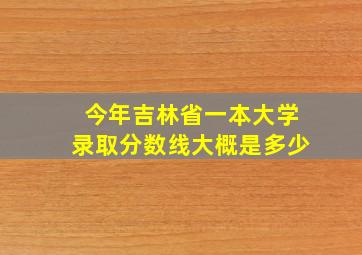 今年吉林省一本大学录取分数线大概是多少