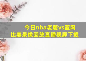 今日nba老鹰vs篮网比赛录像回放直播视屏下载