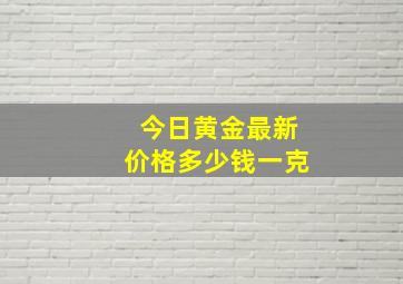 今日黄金最新价格多少钱一克