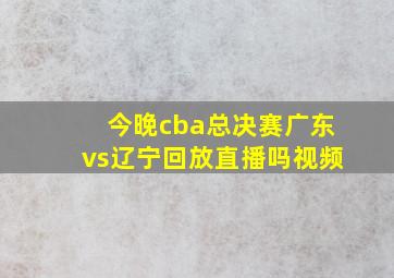 今晚cba总决赛广东vs辽宁回放直播吗视频