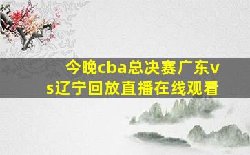 今晚cba总决赛广东vs辽宁回放直播在线观看