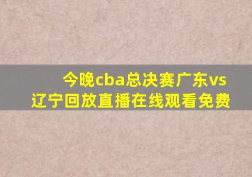 今晚cba总决赛广东vs辽宁回放直播在线观看免费