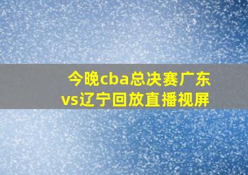 今晚cba总决赛广东vs辽宁回放直播视屏