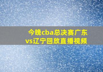 今晚cba总决赛广东vs辽宁回放直播视频